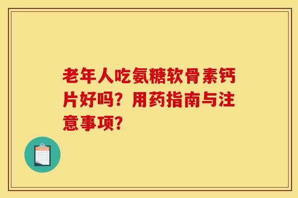 老年人吃氨糖软骨素钙片好吗？用药指南与注意事项？