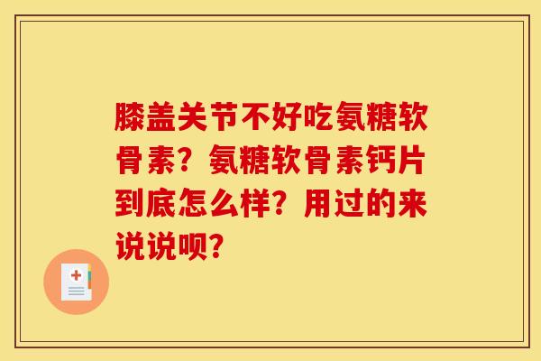 膝盖关节不好吃氨糖软骨素？氨糖软骨素钙片到底怎么样？用过的来说说呗？