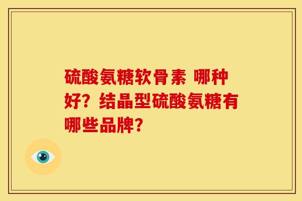 硫酸氨糖软骨素 哪种好？结晶型硫酸氨糖有哪些品牌？