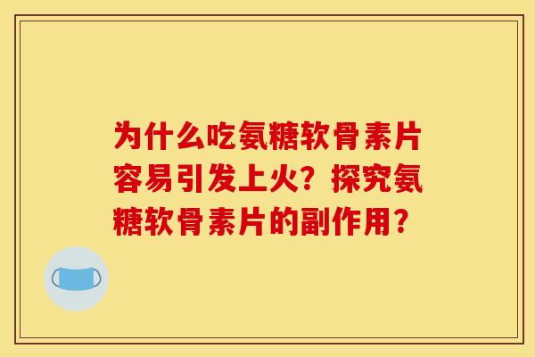 为什么吃氨糖软骨素片容易引发上火？探究氨糖软骨素片的副作用？