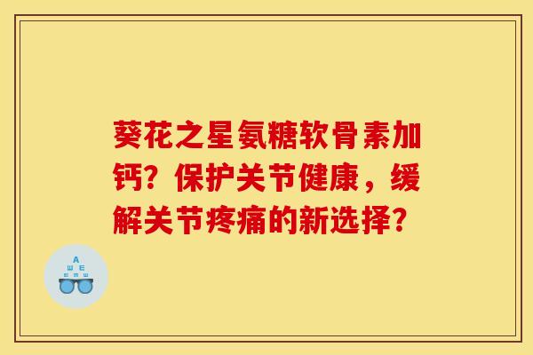 葵花之星氨糖软骨素加钙?保护关节健康,缓解关节的新选择? 葵花之星氨糖软骨素加钙?保护关节健康,缓解关节的新选择?