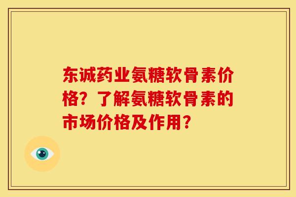 东诚药业氨糖软骨素价格？了解氨糖软骨素的市场价格及作用？