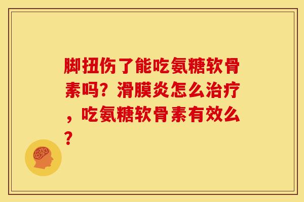 脚扭伤了能吃氨糖软骨素吗？滑膜炎怎么治疗，吃氨糖软骨素有效么？