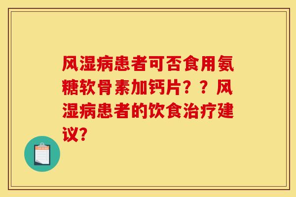 风湿病患者可否食用氨糖软骨素加钙片？？风湿病患者的饮食治疗建议？