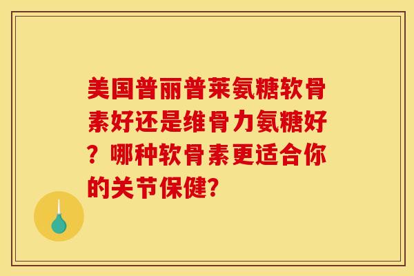 美国普丽普莱氨糖软骨素好还是维骨力氨糖好?哪种软骨素更适合你的关节保健? 美国普丽普莱氨糖软骨素好还是维骨力氨糖好?哪种软骨素更适合你的关节保健?