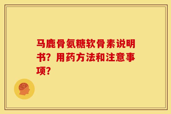 马鹿骨氨糖软骨素说明书?用药方法和注意事项? 马鹿骨氨糖软骨素说明书?用药方法和注意事项?