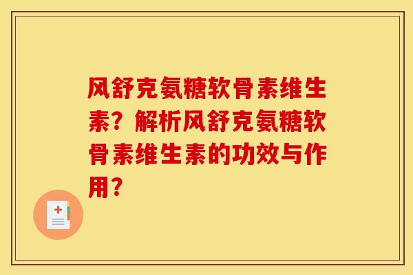 风舒克氨糖软骨素维生素?解析风舒克氨糖软骨素维生素的功效与作用? 风舒克氨糖软骨素维生素?解析风舒克氨糖软骨素维生素的功效与作用?
