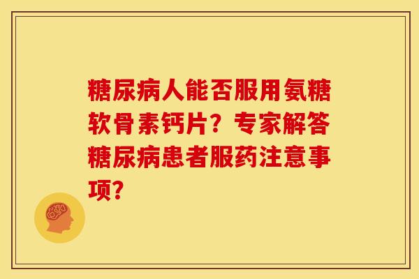 人能否服用氨糖软骨素钙片?专家解答患者服药注意事项? 人能否服用氨糖软骨素钙片?专家解答患者服药注意事项?