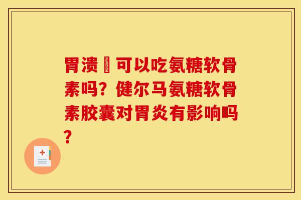 胃溃痬可以吃氨糖软骨素吗？健尔马氨糖软骨素胶囊对胃炎有影响吗？