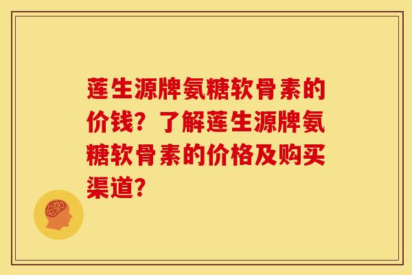 莲生源牌氨糖软骨素的价钱？了解莲生源牌氨糖软骨素的价格及购买渠道？