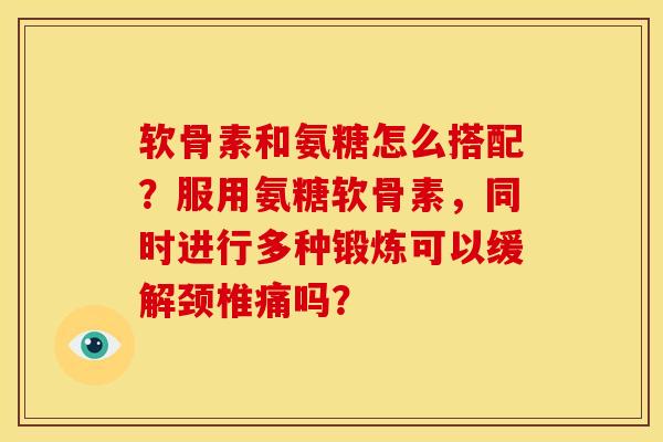软骨素和氨糖怎么搭配？服用氨糖软骨素，同时进行多种锻炼可以缓解颈椎痛吗？