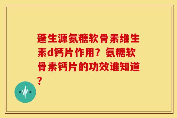 蓬生源氨糖软骨素维生素d钙片作用？氨糖软骨素钙片的功效谁知道？