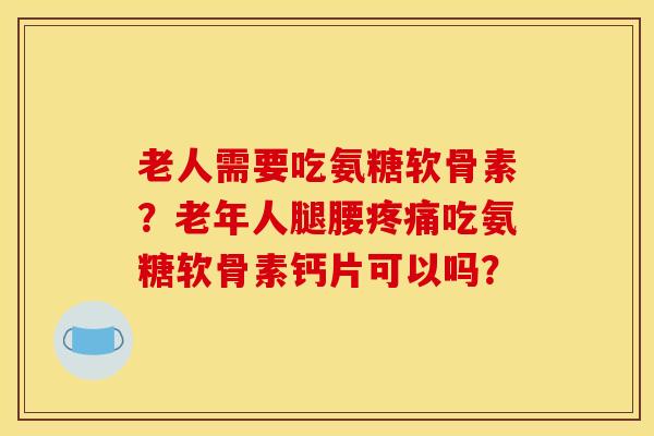 老人需要吃氨糖软骨素？老年人腿腰吃氨糖软骨素钙片可以吗？