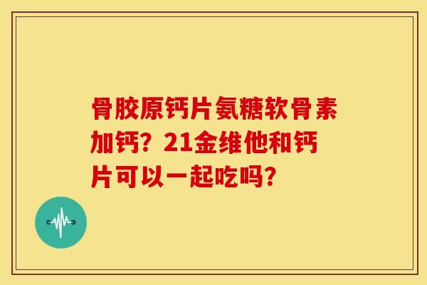 骨胶原钙片氨糖软骨素加钙？21金维他和钙片可以一起吃吗？