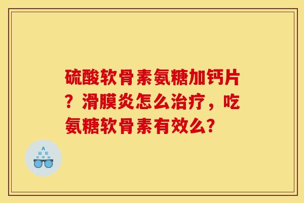 硫酸软骨素氨糖加钙片？滑膜炎怎么治疗，吃氨糖软骨素有效么？