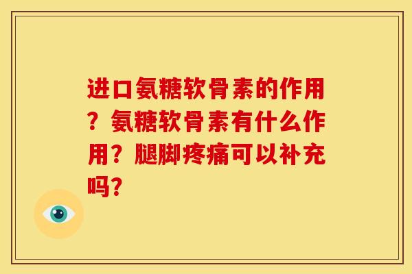 进口氨糖软骨素的作用？氨糖软骨素有什么作用？腿脚疼痛可以补充吗？