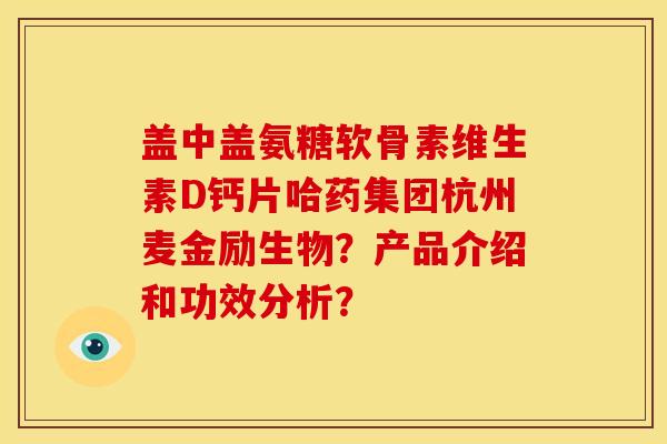 盖中盖氨糖软骨素维生素D钙片哈药集团杭州麦金励生物？产品介绍和功效分析？