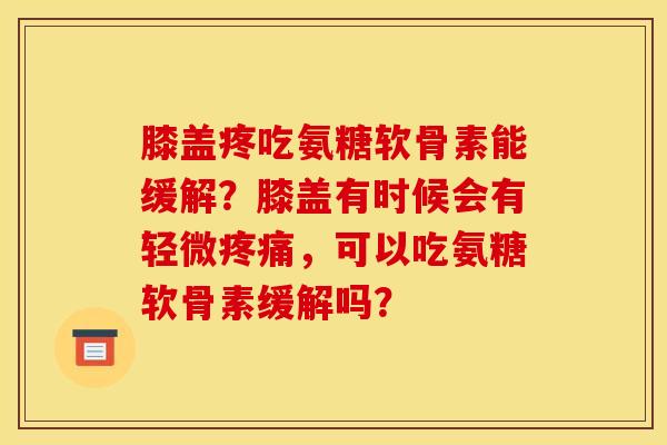 膝盖疼吃氨糖软骨素能缓解？膝盖有时候会有轻微疼痛，可以吃氨糖软骨素缓解吗？