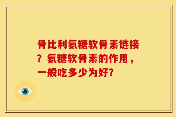 骨比利氨糖软骨素链接？氨糖软骨素的作用，一般吃多少为好？