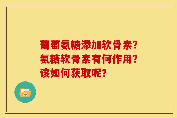 葡萄氨糖添加软骨素？氨糖软骨素有何作用？该如何获取呢？