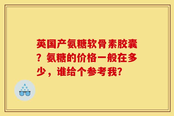 英国产氨糖软骨素胶囊？氨糖的价格一般在多少，谁给个参考我？