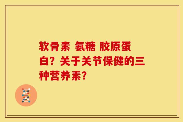 软骨素 氨糖 胶原蛋白?关于关节保健的三种营养素? 软骨素 氨糖 胶原蛋白?关于关节保健的三种营养素?