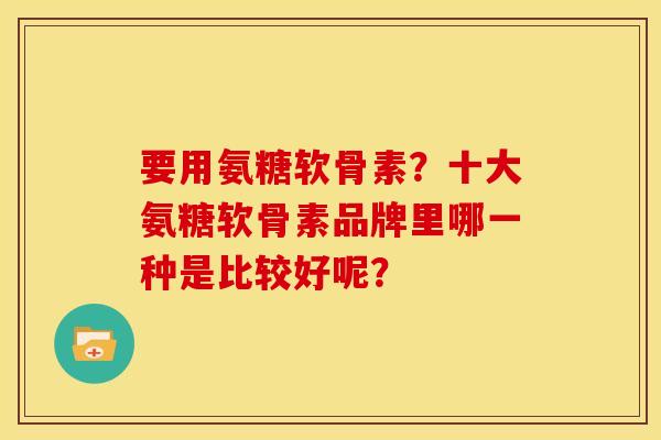 要用氨糖软骨素？十大氨糖软骨素品牌里哪一种是比较好呢？