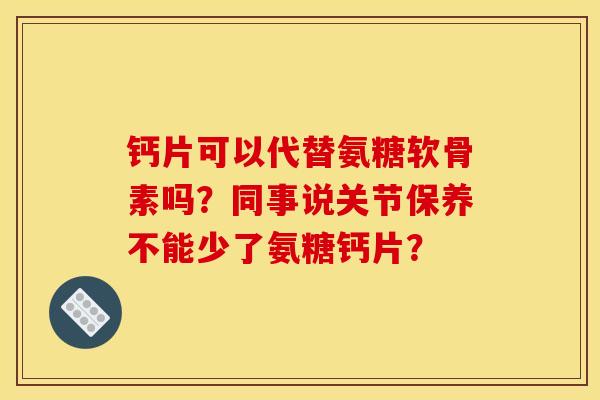 钙片可以代替氨糖软骨素吗?同事说关节保养不能少了氨糖钙片? 钙片可以代替氨糖软骨素吗?同事说关节保养不能少了氨糖钙片?