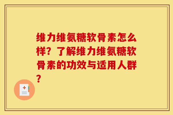 维力维氨糖软骨素怎么样？了解维力维氨糖软骨素的功效与适用人群？