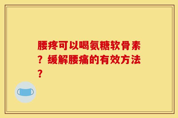 腰疼可以喝氨糖软骨素？缓解腰痛的有效方法？