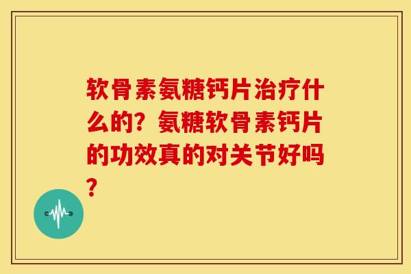 软骨素氨糖钙片什么的?氨糖软骨素钙片的功效真的对关节好吗? 软骨素氨糖钙片什么的?氨糖软骨素钙片的功效真的对关节好吗?