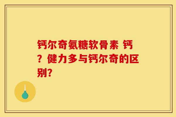 钙尔奇氨糖软骨素 钙？健力多与钙尔奇的区别？