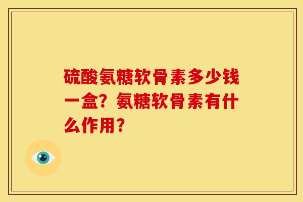 硫酸氨糖软骨素多少钱一盒？氨糖软骨素有什么作用？