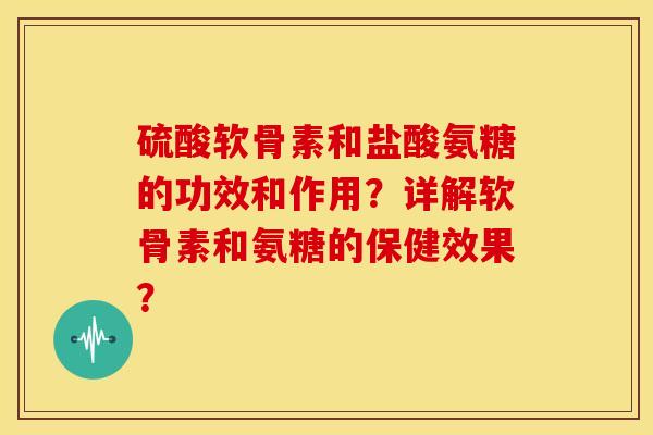 硫酸软骨素和盐酸氨糖的功效和作用？详解软骨素和氨糖的保健效果？