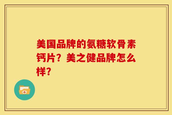 美国品牌的氨糖软骨素钙片?美之健品牌怎么样? 美国品牌的氨糖软骨素钙片?美之健品牌怎么样?