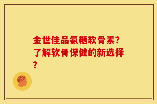 金世佳品氨糖软骨素?了解软骨保健的新选择? 金世佳品氨糖软骨素?了解软骨保健的新选择?