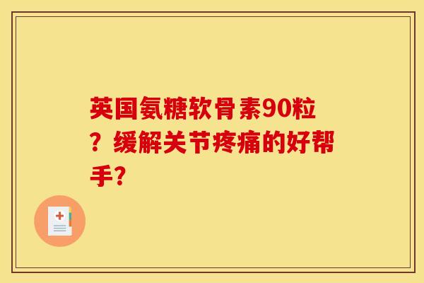英国氨糖软骨素90粒？缓解关节疼痛的好帮手？