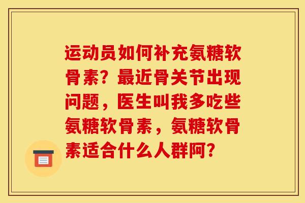 运动员如何补充氨糖软骨素？最近骨关节出现问题，医生叫我多吃些氨糖软骨素，氨糖软骨素适合什么人群阿？