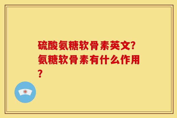 硫酸氨糖软骨素英文？氨糖软骨素有什么作用？