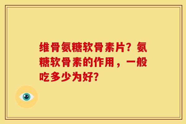 维骨氨糖软骨素片？氨糖软骨素的作用，一般吃多少为好？