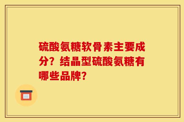 硫酸氨糖软骨素主要成分？结晶型硫酸氨糖有哪些品牌？
