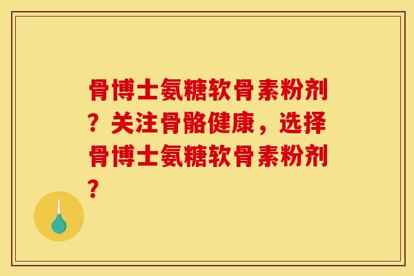骨博士氨糖软骨素粉剂？关注骨骼健康，选择骨博士氨糖软骨素粉剂？