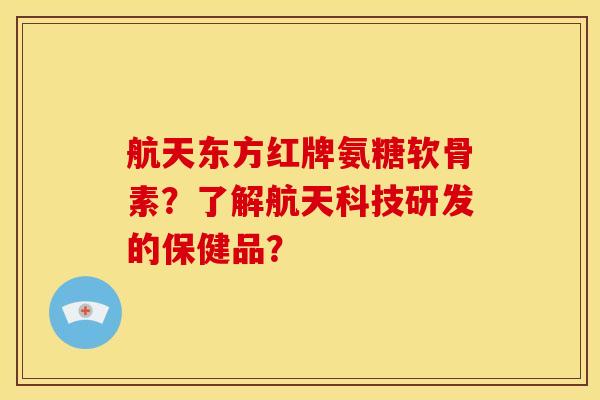 航天东方红牌氨糖软骨素？了解航天科技研发的保健品？