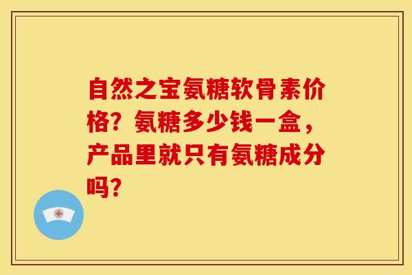 自然之宝氨糖软骨素价格?氨糖多少钱一盒,产品里就只有氨糖成分吗? 自然之宝氨糖软骨素价格?氨糖多少钱一盒,产品里就只有氨糖成分吗?