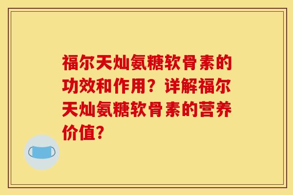 福尔天灿氨糖软骨素的功效和作用？详解福尔天灿氨糖软骨素的营养价值？