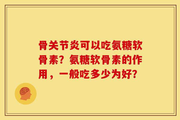 骨可以吃氨糖软骨素?氨糖软骨素的作用,一般吃多少为好? 骨可以吃氨糖软骨素?氨糖软骨素的作用,一般吃多少为好?