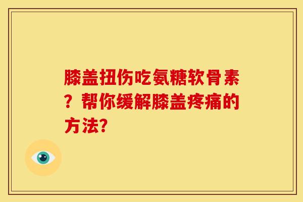 膝盖扭伤吃氨糖软骨素？帮你缓解膝盖疼痛的方法？