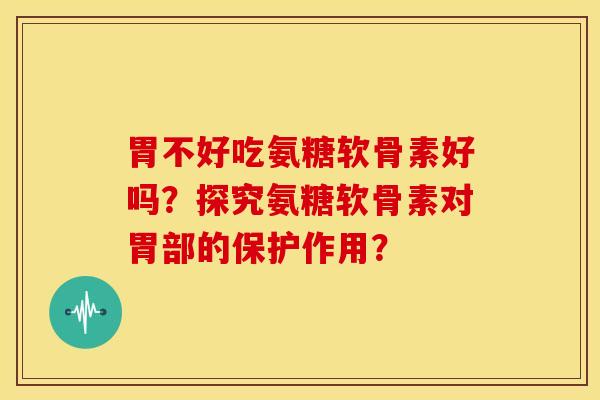 胃不好吃氨糖软骨素好吗？探究氨糖软骨素对胃部的保护作用？