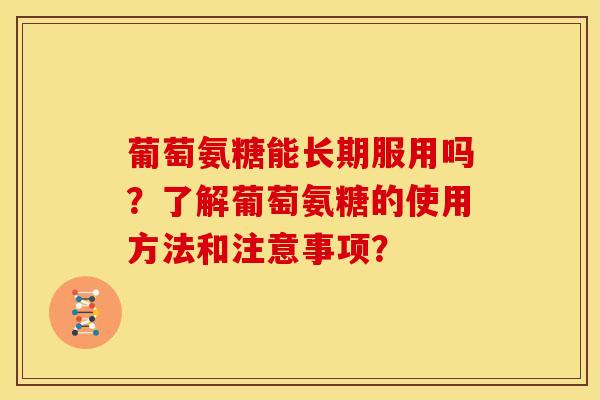 葡萄氨糖能长期服用吗？了解葡萄氨糖的使用方法和注意事项？