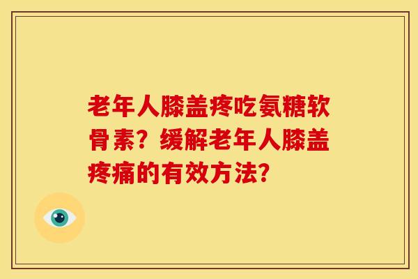 老年人膝盖疼吃氨糖软骨素？缓解老年人膝盖疼痛的有效方法？